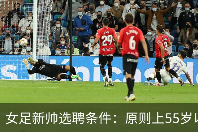 女足新帅选聘条件：原则上55岁以下 带队出战世界杯+奥运会