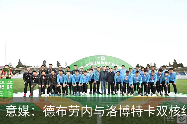 意媒：德布劳内与洛博特卡双核组织那不勒斯，小麦负责后插上