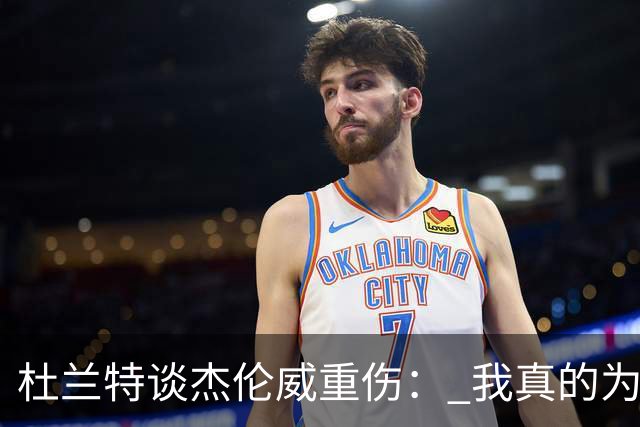 杜兰特谈杰伦威重伤： 我真的为他感到难过 等不及想看他回归