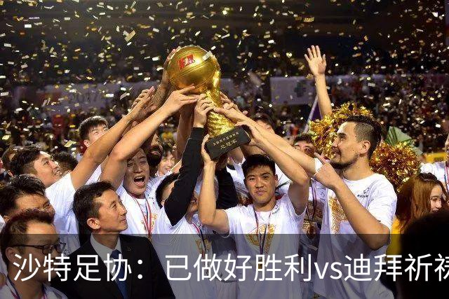 沙特足协：已做好胜利vs迪拜祈祷的办赛准备，将支持胜利维权