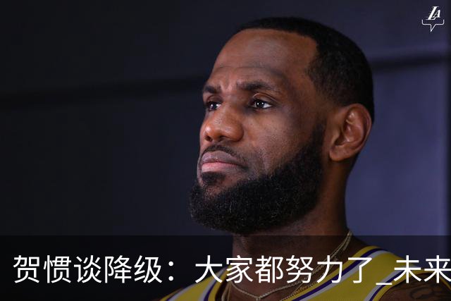 贺惯谈降级：大家都努力了 未来还有很多路要走 感谢球迷不离不弃