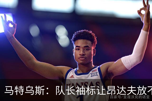 马特乌斯：队长袖标让昂达夫放不开，间接导致他状态下滑