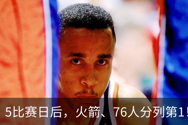 5比赛日后，火箭、76人分列第1！4队拉胯，5队成惊喜！