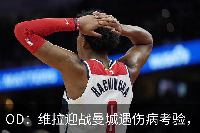 OD：维拉迎战曼城遇伤病考验，曼赞比将接受评估